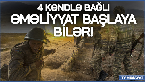 4 kəndlə bağlı ƏMƏLİYYAT başlaya bilər! - Politoloq SENSASİON tarixi açıqladı