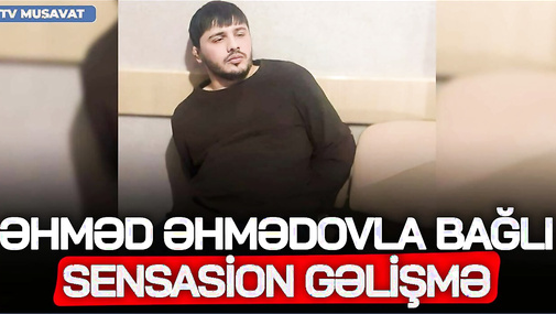 Əhməd Əhmədovla bağlı SENSASİON GƏLİŞMƏ: Türmədə gecə nələr edir?