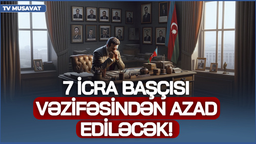 ŞOK SİYAHI - 7 İcra başçısı vəzifəsindən AZAD ediləcək! - SƏBƏBLƏR AÇIQLANDI