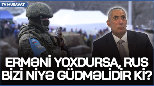 Erməni yoxdursa, rus bizi niyə güdməlidir ki?! - S.Novruzov sülhməramlılardan danışdı