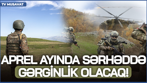 Aprel ayında sərhəddə GƏRGİNLİK olacaq! Paşinyana verilən vaxt tükənib! - Hərbi ekspertdən TƏHLİL