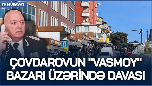 A.Çovdarovun "Vasmoy"(8-ci kilometr) bazarı üzərində DAVASI - Onun 30 milyonluq mülkünü nə gözləyir?