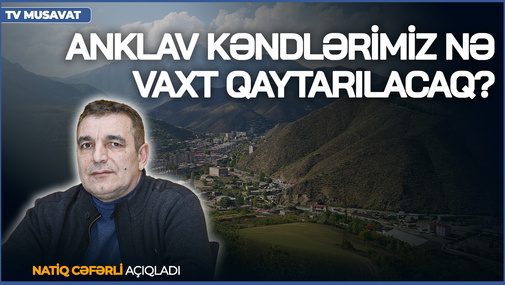 Anklav kəndlərimiz nə vaxt qaytarılacaq? - Natiq Cəfərli AÇIQLADI