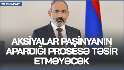 Aksiyalar Paşinyanın apardığı prosesə təsir etməyəcək! - Ermənistan Azərbaycanla münasibətlər yolunu tutub