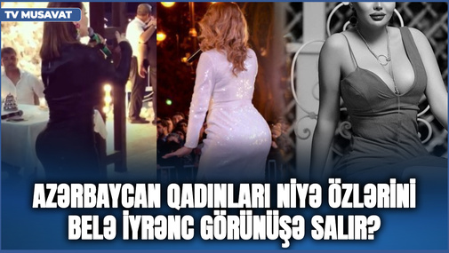 Azərbaycan qadınları niyə özlərini belə İYRƏNC görünüşə salır? - Belə dodaq, belə omba olar?
