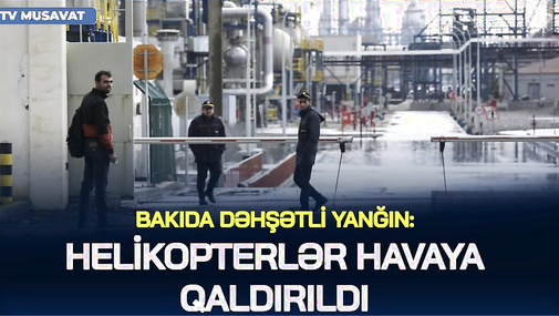 Bakıda DƏHŞƏTLİ YANĞIN –Helikopterlər HAVAYA QALDIRILDI, Neft Emalı Zavoduna ƏLAVƏ QÜVVƏ CƏLB EDİLDİ