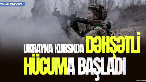 Ukrayna Kurskda DƏHŞƏTLİ HÜCUMA başladı, Britaniyadan Rusiyaya ŞOK HƏDƏ - “Ana Xəbər”