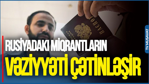 Rusiyadakı miqrantların vəziyyəti ÇƏTİNLƏŞİR - Akif Nağı
