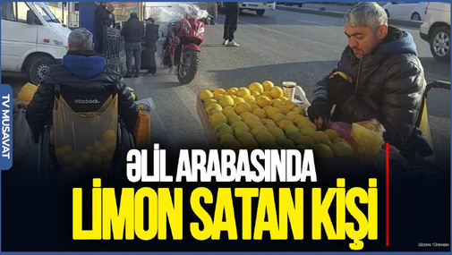 Əlil arabasında LİMON SATAN KİŞİ: “Sümük vərəmiyəm, 220 manata…”