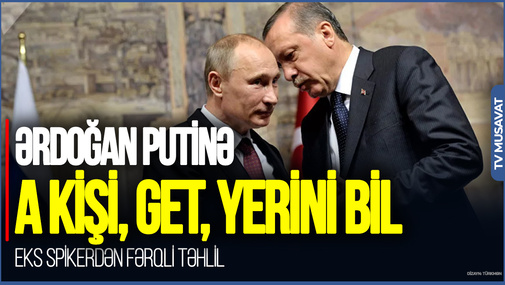 "Ərdoğan Putinə mesaj verdi ki, a kişi, get, yerini bil" - eks spikerdən FƏRQLİ TƏHLİL