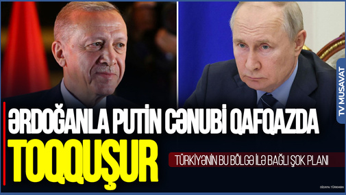 Ərdoğanla Putin Cənubi Qafqazda TOQQUŞUR: Türkiyənin bu bölgə ilə bağlı ŞOK PLANI