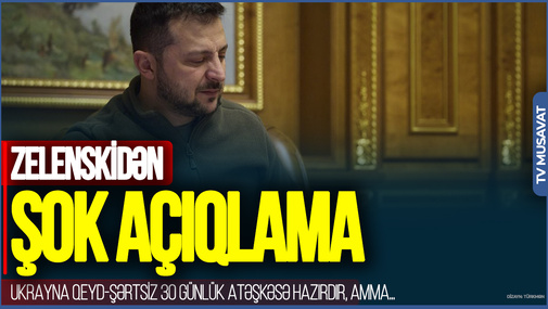 Zelenskidən ŞOK AÇIQLAMA: Ukrayna qeyd-şərtsiz 30 günlük atəşkəsə hazırdır, amma...