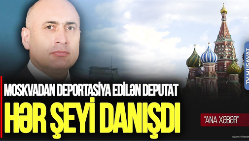 Moskvadan deportasiya edilən deputat HƏR ŞEYİ DANIŞDI: Dedilər ki... – “Ana Xəbər”
