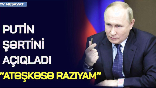 Putin ŞƏRTİNİ AÇIQLADI: Atəşkəsə RAZIYAM – Ukraynada proseslər QIZIŞDI