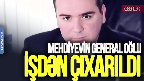 Mehdiyevin general oğlu İŞDƏN ÇIXARILDI: Daha bir SENSASİON həbs gözləntisi – “Ana Xəbər”
