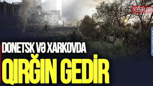 Donetsk və Xarkovda QIRĞIN gedir, Xerson ZÜLMƏT içində - “Ana Xəbər”