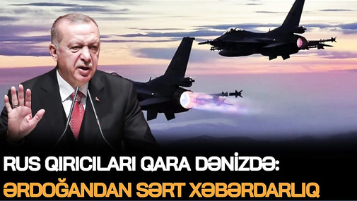 Rus qırıcıları Qara dənizdə: Ərdoğandan SƏRT XƏBƏRDARLIQ, 80 minlik ordu HƏRƏKƏTƏ KEÇİR
