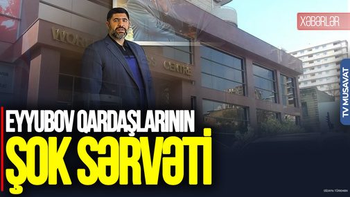 EYYUBOV qardaşlarının ŞOK SƏRVƏTİ üzə çıxdı - DƏBDƏBƏLİ BİZNES...