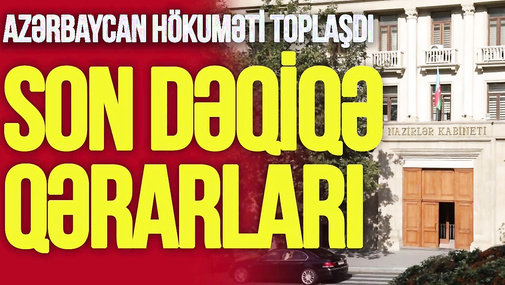 Azərbaycan hökuməti TOPLAŞDI - son dəqiqə QƏRARLARI