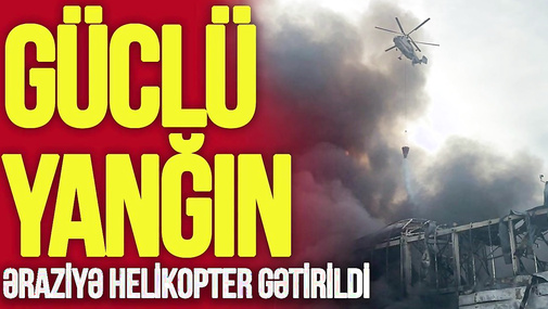 Bakıda GÜCLÜ YANĞIN, əraziyə helikopter gətirildi - Detallar "Səhər-Xəbər"də