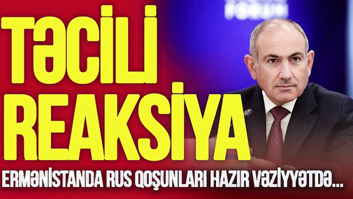 Ermənistanda rus qoşunları HAZIR vəziyyətdə, HÜCUM planı var – Paşinyandan TƏCİLİ reaksiya
