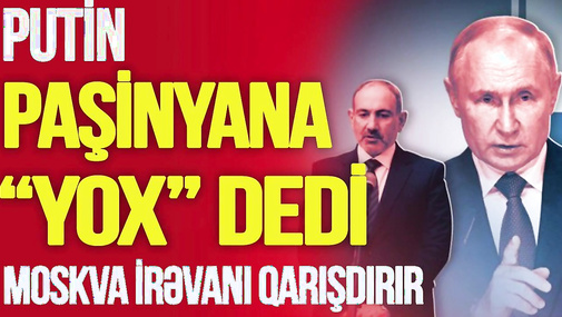 Putin Paşinyana “YOX” dedi, Moskva İrəvanı QARIŞDIRIR