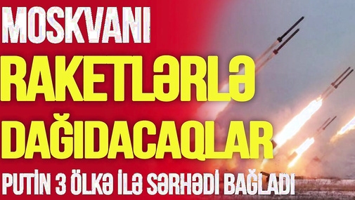 DƏHŞƏT! Moskvanı raketlərlə DAĞIDACAQLAR,Putin 3 ölkə ilə sərhədi BAĞLADI,qoşunlar ÜZ-ÜZƏ-TV Musavat