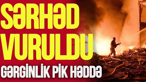 Sərhəd VURULDU, keçid məntəqələrində YANĞIN BAŞLADI, gərginlik PİK HƏDDƏ! -TV Musavat